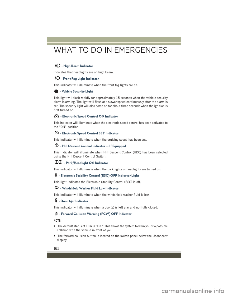 JEEP RENEGADE 2015 1.G User Guide - High Beam Indicator
Indicates that headlights are on high beam.
- Front Fog Light Indicator
This indicator will illuminate when the front fog lights are on.
- Vehicle Security Light
This light will 