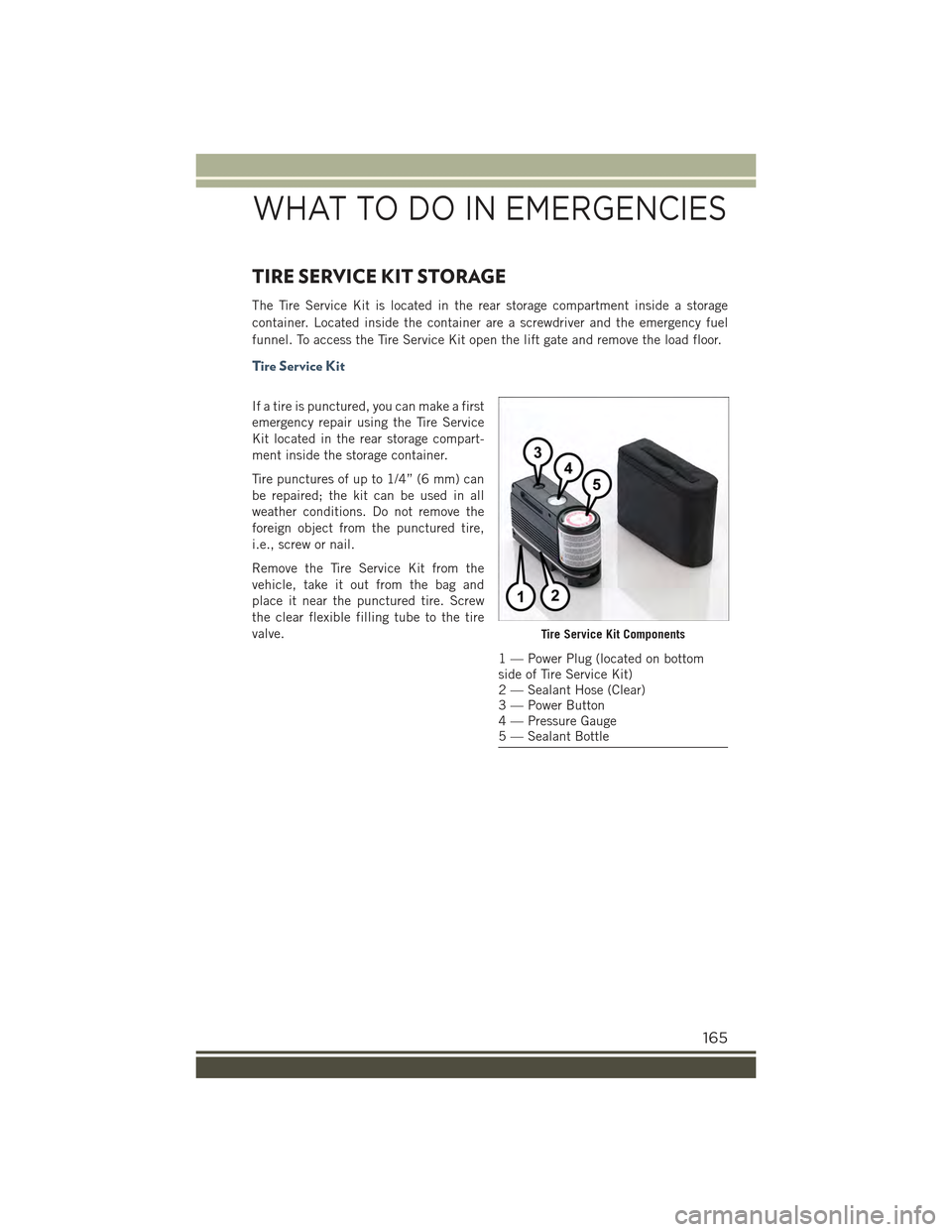 JEEP RENEGADE 2015 1.G User Guide TIRE SERVICE KIT STORAGE
The Tire Service Kit is located in the rear storage compartment inside a storage
container. Located inside the container are a screwdriver and the emergency fuel
funnel. To ac JEEP RENEGADE 2015 1.G User Guide TIRE SERVICE KIT STORAGE
The Tire Service Kit is located in the rear storage compartment inside a storage
container. Located inside the container are a screwdriver and the emergency fuel
funnel. To ac