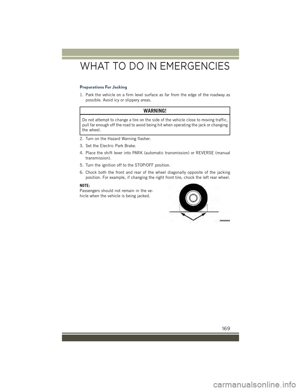 JEEP RENEGADE 2015 1.G User Guide Preparations For Jacking
1. Park the vehicle on a firm level surface as far from the edge of the roadway as
possible. Avoid icy or slippery areas.
WARNING!
Do not attempt to change a tire on the side 