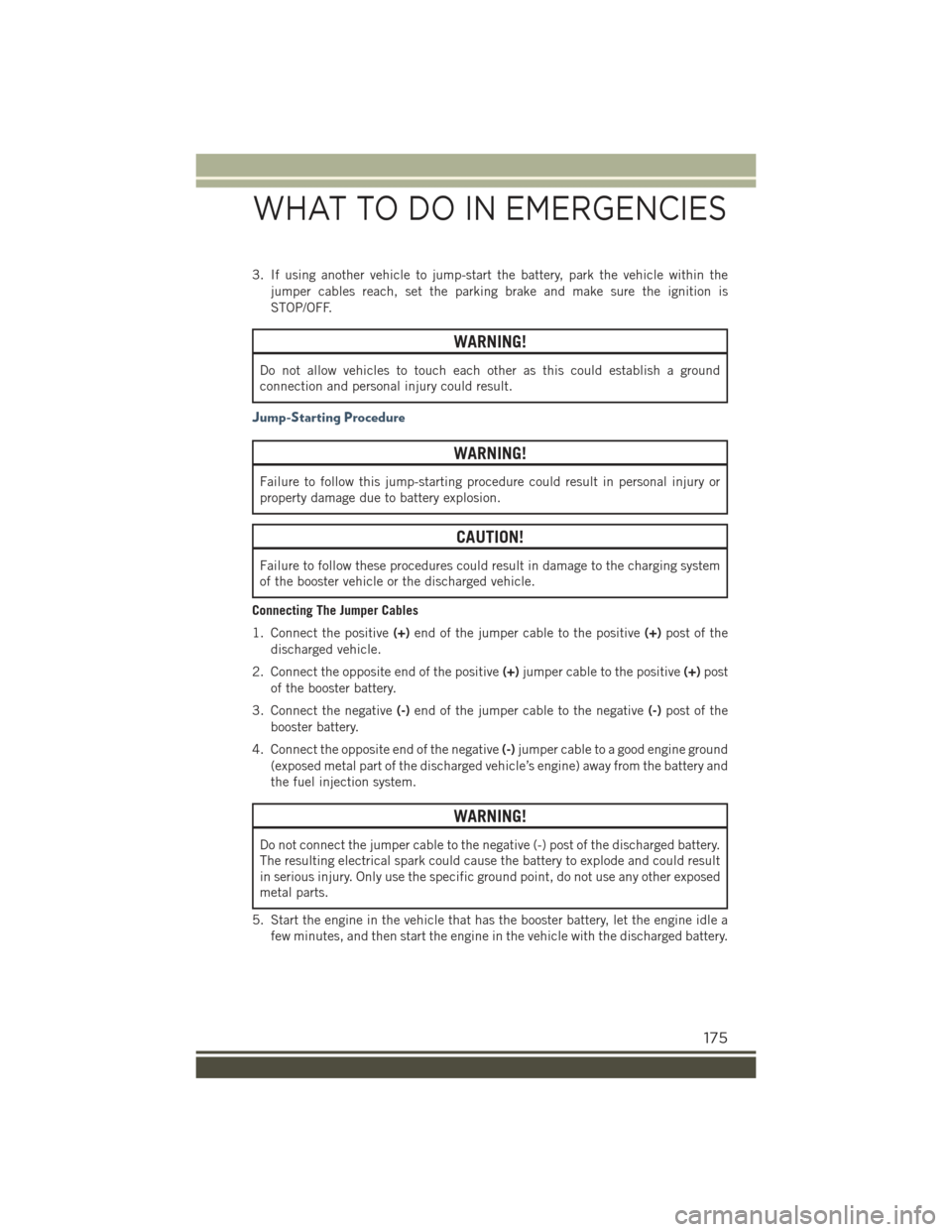 JEEP RENEGADE 2015 1.G User Guide 3. If using another vehicle to jump-start the battery, park the vehicle within the
jumper cables reach, set the parking brake and make sure the ignition is
STOP/OFF.
WARNING!
Do not allow vehicles to 