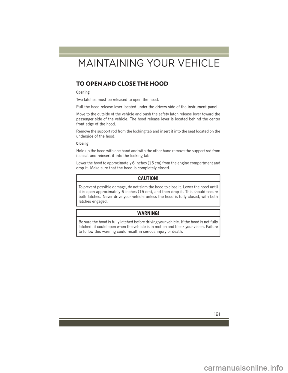 JEEP RENEGADE 2015 1.G Repair Manual TO OPEN AND CLOSE THE HOOD
Opening
Two latches must be released to open the hood.
Pull the hood release lever located under the drivers side of the instrument panel.
Move to the outside of the vehicle JEEP RENEGADE 2015 1.G Repair Manual TO OPEN AND CLOSE THE HOOD
Opening
Two latches must be released to open the hood.
Pull the hood release lever located under the drivers side of the instrument panel.
Move to the outside of the vehicle