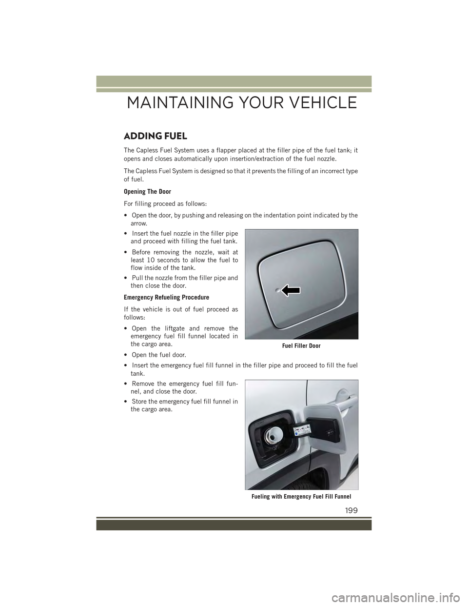 JEEP RENEGADE 2015 1.G User Guide ADDING FUEL
The Capless Fuel System uses a flapper placed at the filler pipe of the fuel tank; it
opens and closes automatically upon insertion/extraction of the fuel nozzle.
The Capless Fuel System i