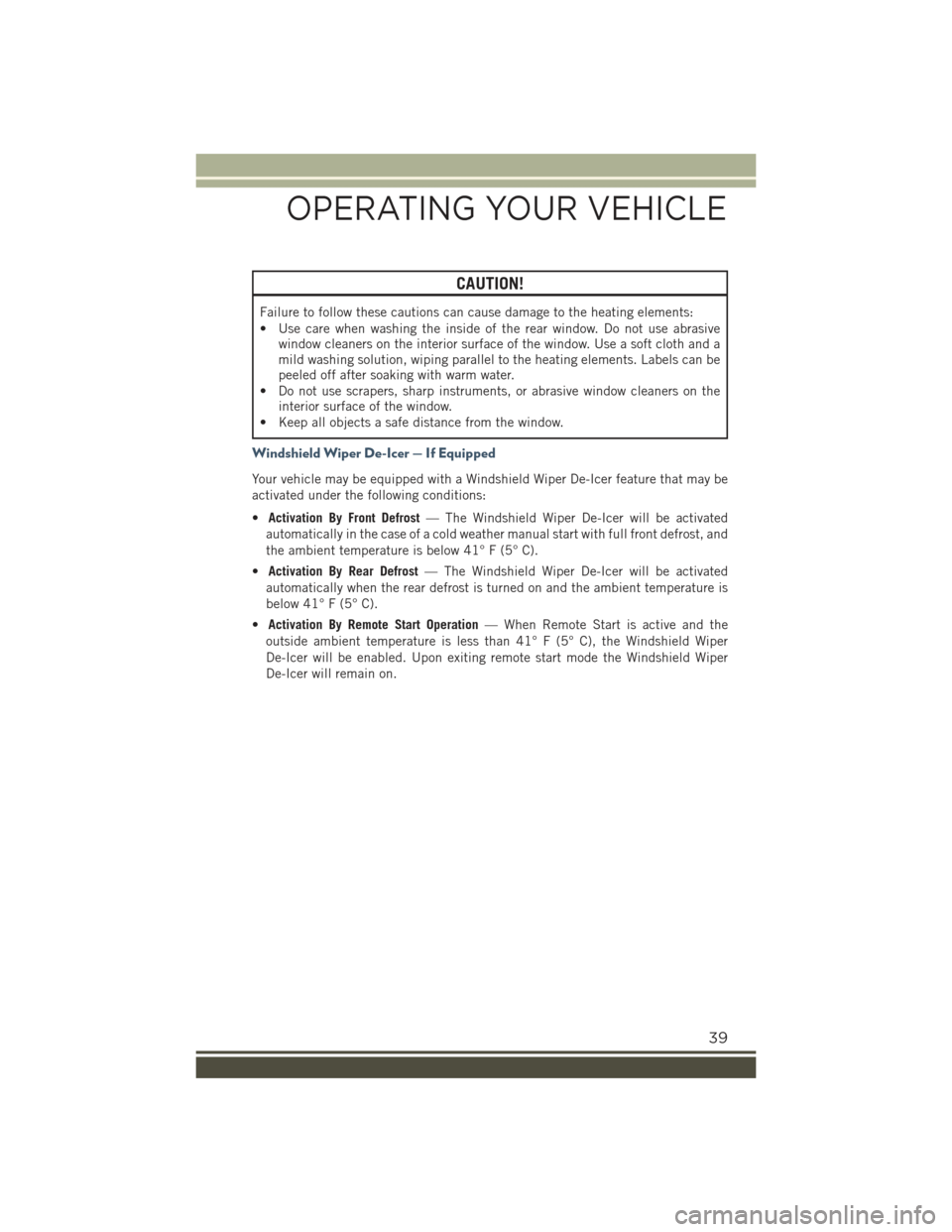 JEEP RENEGADE 2015 1.G User Guide CAUTION!
Failure to follow these cautions can cause damage to the heating elements:
• Use care when washing the inside of the rear window. Do not use abrasivewindow cleaners on the interior surface 