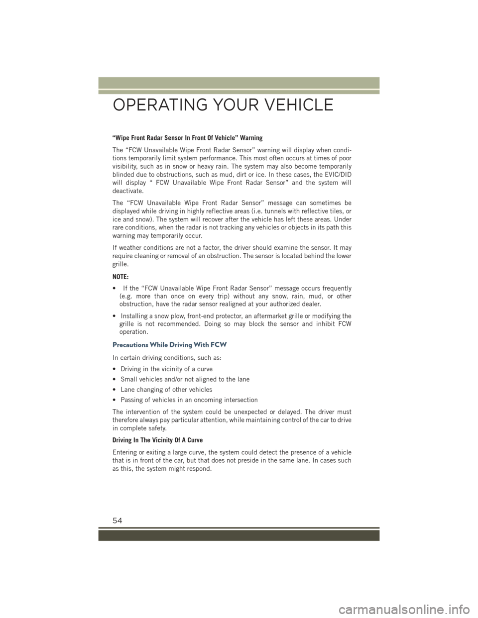 JEEP RENEGADE 2015 1.G User Guide “Wipe Front Radar Sensor In Front Of Vehicle” Warning
The “FCW Unavailable Wipe Front Radar Sensor” warning will display when condi-
tions temporarily limit system performance. This most often