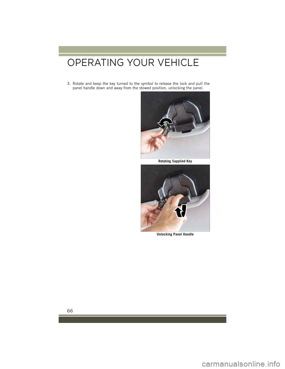 JEEP RENEGADE 2015 1.G User Guide 3. Rotate and keep the key turned to the symbol to release the lock and pull thepanel handle down and away from the stowed position, unlocking the panel.
Rotating Supplied Key
Unlocking Panel Handle
O