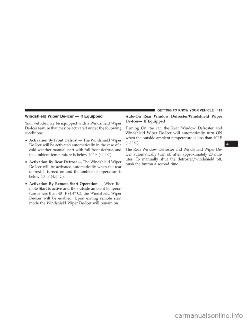 JEEP RENEGADE 2016 1.G User Guide Windshield Wiper De-Icer — If Equipped
Your vehicle may be equipped with a Windshield Wiper
De-Icer feature that may be activated under the following
conditions:
•Activation By Front Defrost— Th
