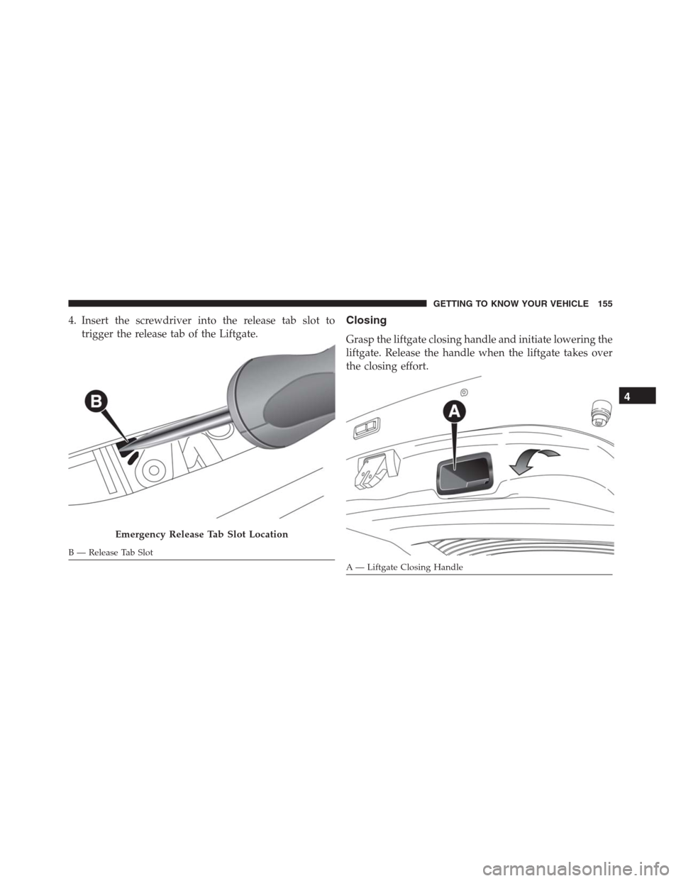 JEEP RENEGADE 2016 1.G Owners Manual 4. Insert the screwdriver into the release tab slot to
trigger the release tab of the Liftgate.Closing
Grasp the liftgate closing handle and initiate lowering the
liftgate. Release the handle when the