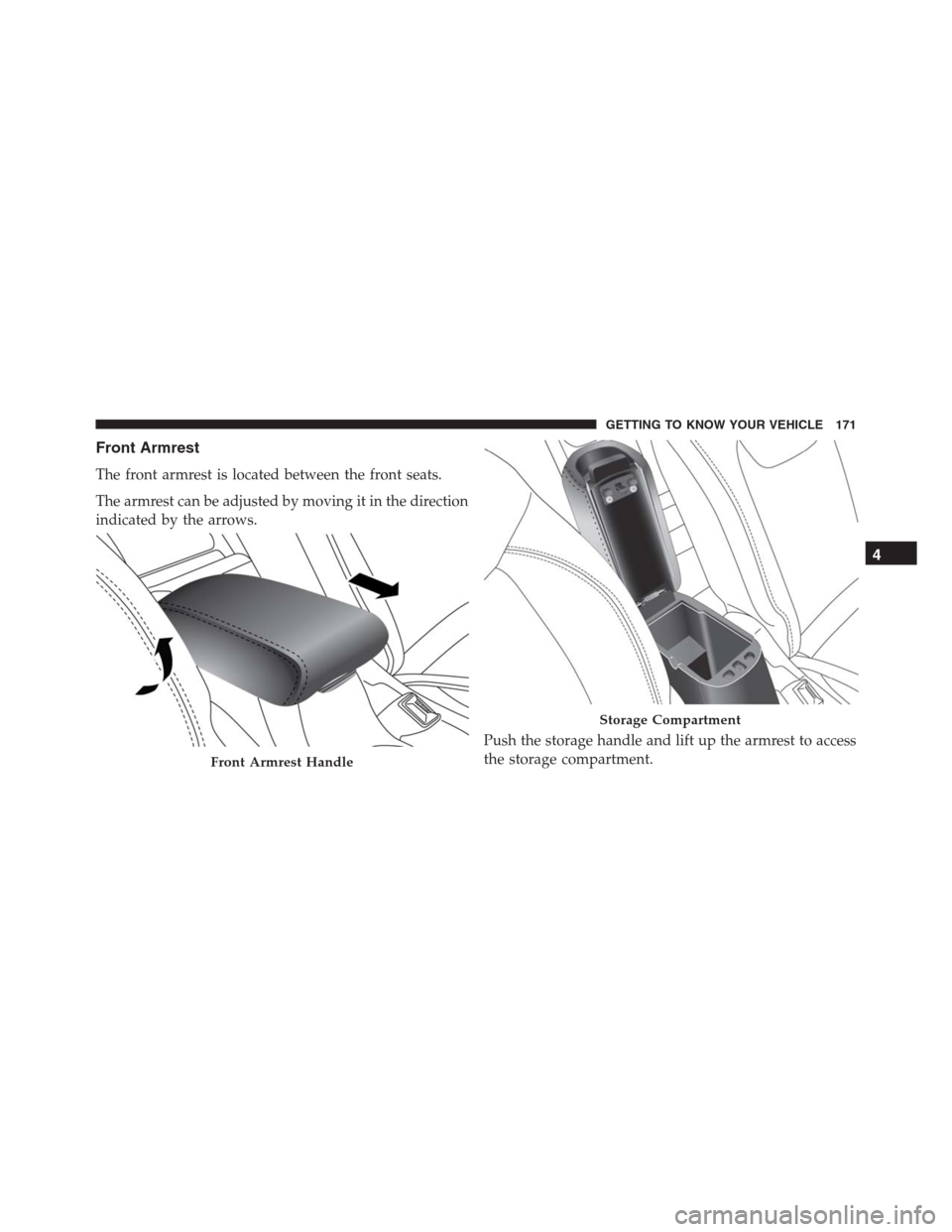 JEEP RENEGADE 2016 1.G Owners Manual Front Armrest
The front armrest is located between the front seats.
The armrest can be adjusted by moving it in the direction
indicated by the arrows.
Push the storage handle and lift up the armrest t