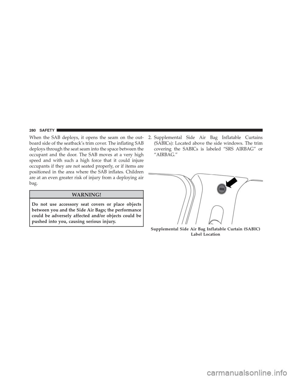 JEEP RENEGADE 2016 1.G Owners Manual When the SAB deploys, it opens the seam on the out-
board side of the seatback’s trim cover. The inflating SAB
deploys through the seat seam into the space between the
occupant and the door. The SAB JEEP RENEGADE 2016 1.G Owners Manual When the SAB deploys, it opens the seam on the out-
board side of the seatback’s trim cover. The inflating SAB
deploys through the seat seam into the space between the
occupant and the door. The SAB