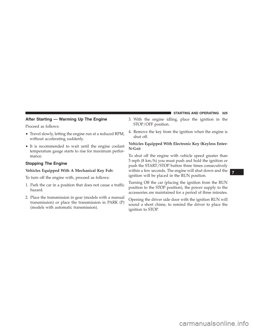 JEEP RENEGADE 2016 1.G Owners Manual After Starting — Warming Up The Engine
Proceed as follows:
•Travel slowly, letting the engine run at a reduced RPM,
without accelerating suddenly.
•It is recommended to wait until the engine coo