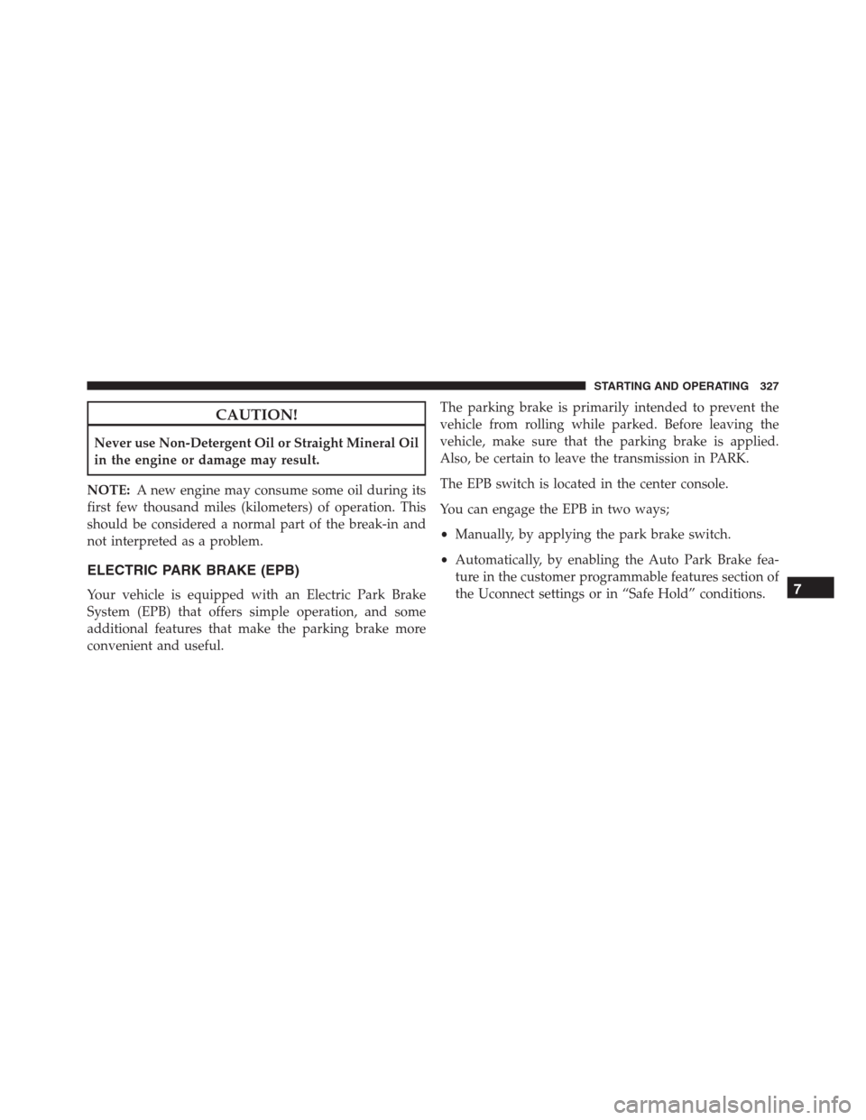 JEEP RENEGADE 2016 1.G Owners Manual CAUTION!
Never use Non-Detergent Oil or Straight Mineral Oil
in the engine or damage may result.
NOTE:A new engine may consume some oil during its
first few thousand miles (kilometers) of operation. T