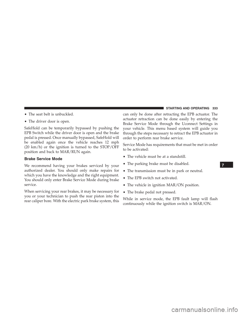 JEEP RENEGADE 2016 1.G Owners Manual •The seat belt is unbuckled.
•The driver door is open.
SafeHold can be temporarily bypassed by pushing the
EPB Switch while the driver door is open and the brake
pedal is pressed. Once manually by