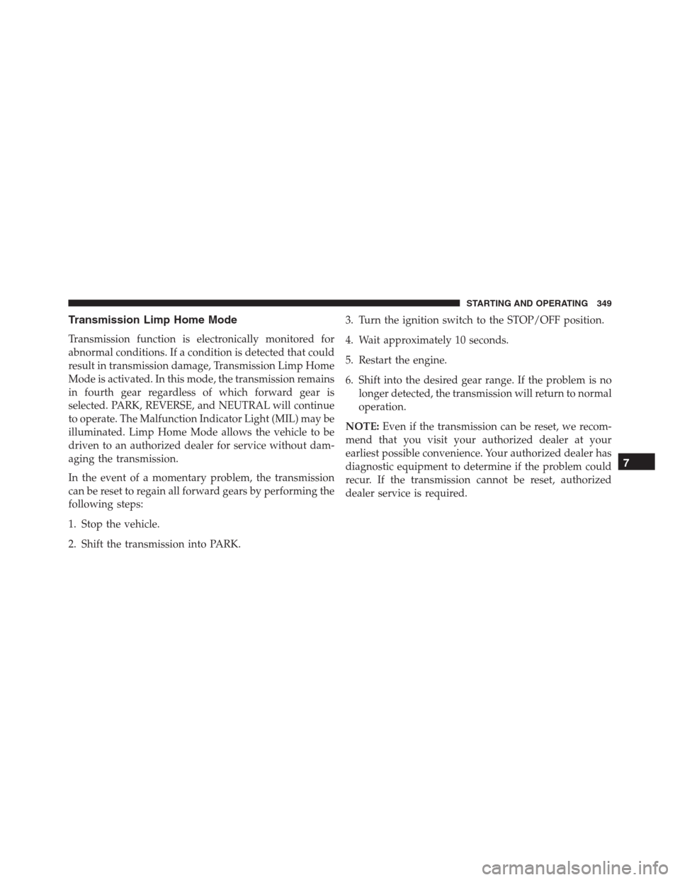 JEEP RENEGADE 2016 1.G Owners Guide Transmission Limp Home Mode
Transmission function is electronically monitored for
abnormal conditions. If a condition is detected that could
result in transmission damage, Transmission Limp Home
Mode 