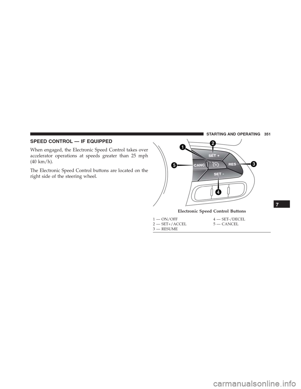 JEEP RENEGADE 2016 1.G Owners Manual SPEED CONTROL — IF EQUIPPED
When engaged, the Electronic Speed Control takes over
accelerator operations at speeds greater than 25 mph
(40 km/h).
The Electronic Speed Control buttons are located on JEEP RENEGADE 2016 1.G Owners Manual SPEED CONTROL — IF EQUIPPED
When engaged, the Electronic Speed Control takes over
accelerator operations at speeds greater than 25 mph
(40 km/h).
The Electronic Speed Control buttons are located on