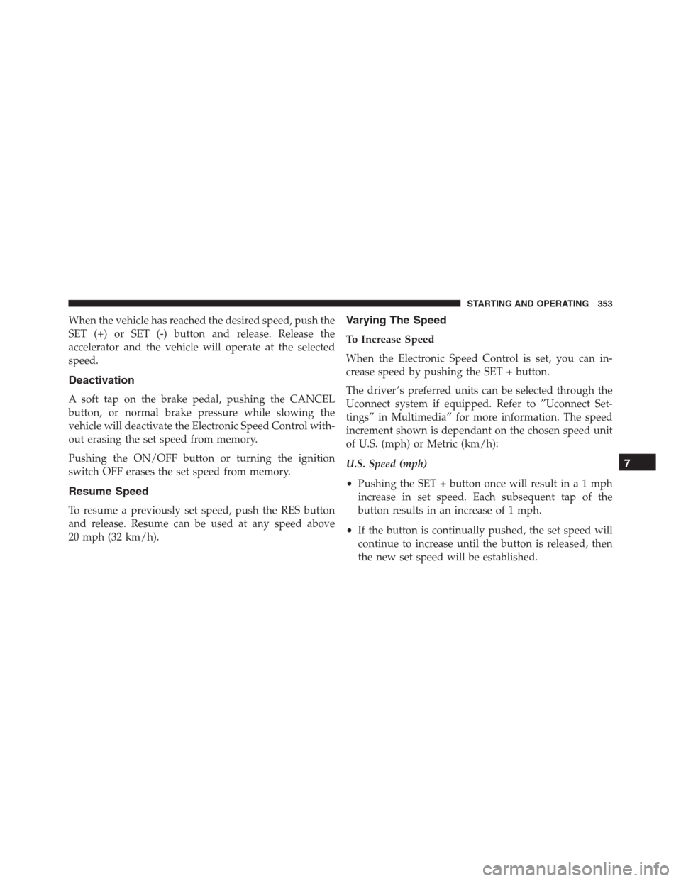 JEEP RENEGADE 2016 1.G Owners Manual When the vehicle has reached the desired speed, push the
SET (+) or SET (-) button and release. Release the
accelerator and the vehicle will operate at the selected
speed.
Deactivation
A soft tap on t JEEP RENEGADE 2016 1.G Owners Manual When the vehicle has reached the desired speed, push the
SET (+) or SET (-) button and release. Release the
accelerator and the vehicle will operate at the selected
speed.
Deactivation
A soft tap on t