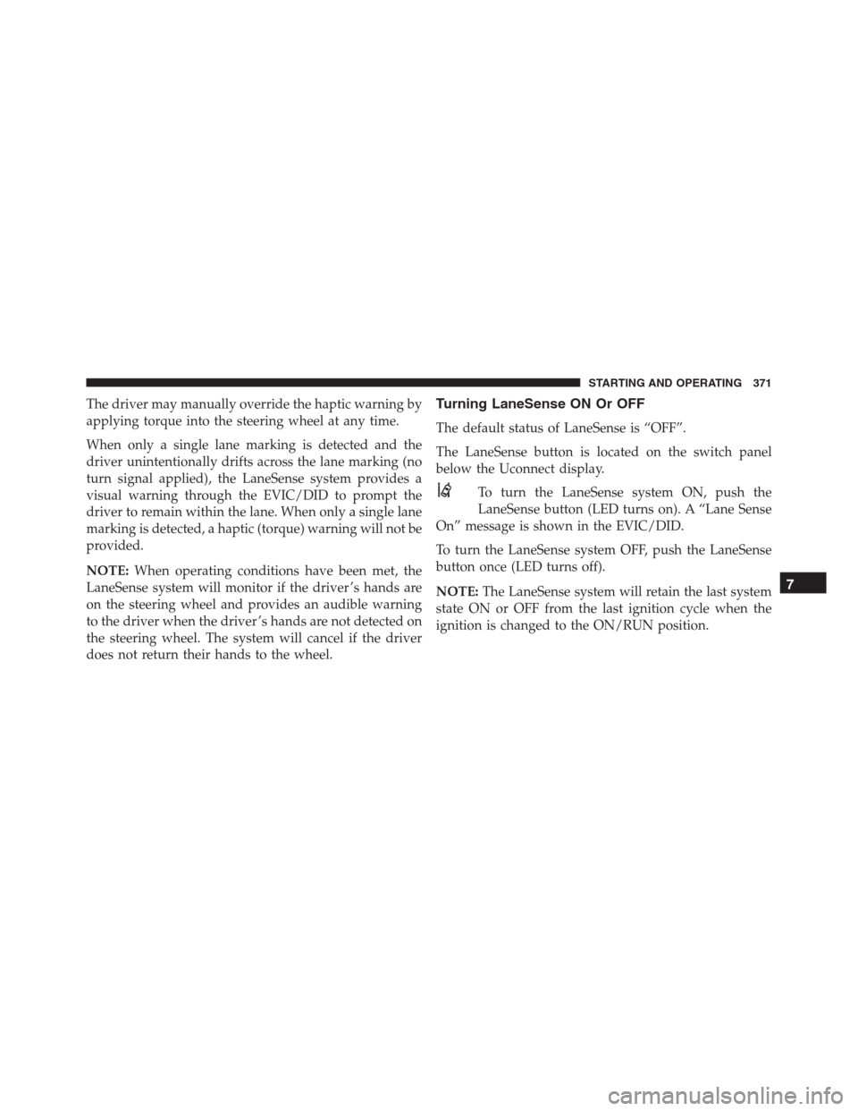 JEEP RENEGADE 2016 1.G Owners Manual The driver may manually override the haptic warning by
applying torque into the steering wheel at any time.
When only a single lane marking is detected and the
driver unintentionally drifts across the JEEP RENEGADE 2016 1.G Owners Manual The driver may manually override the haptic warning by
applying torque into the steering wheel at any time.
When only a single lane marking is detected and the
driver unintentionally drifts across the