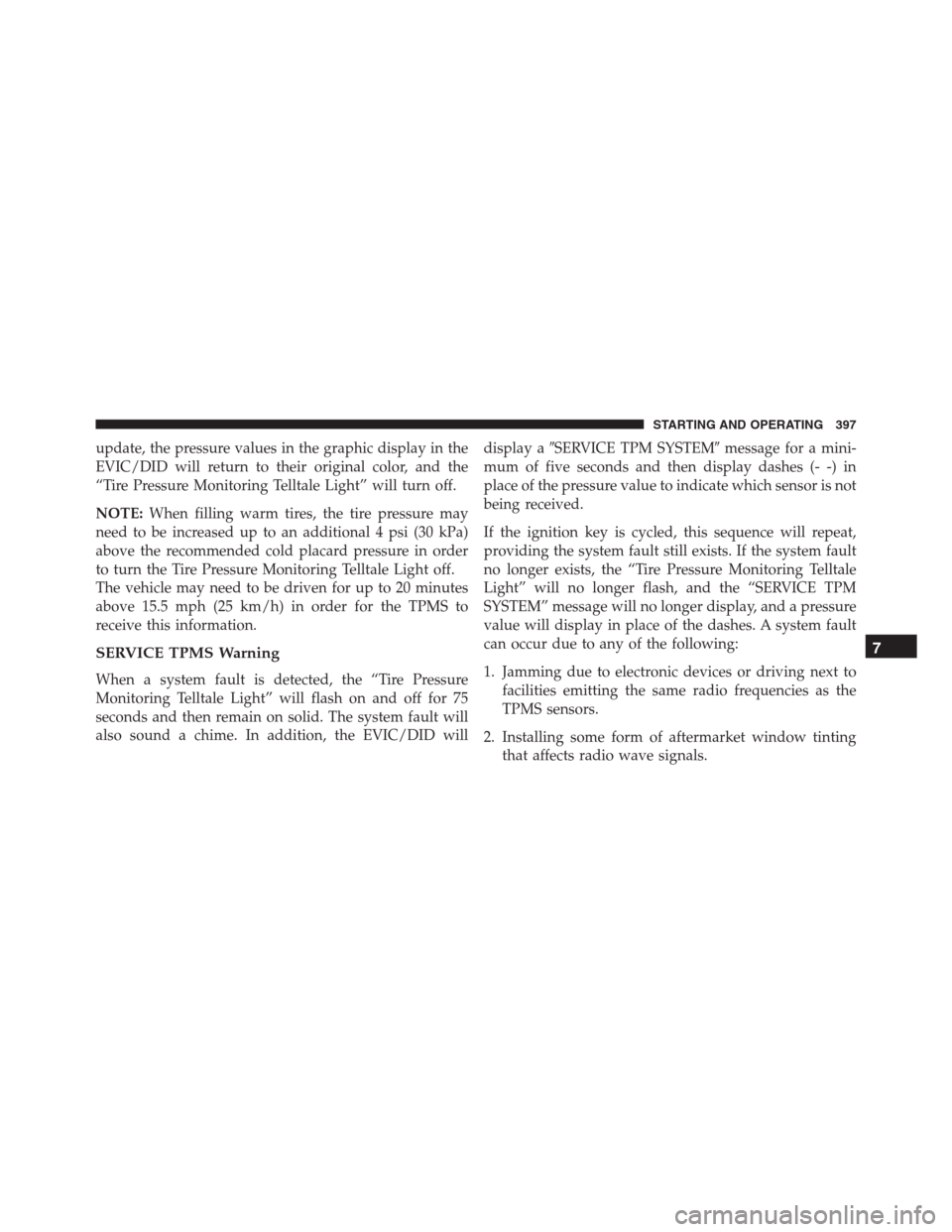 JEEP RENEGADE 2016 1.G Owners Guide update, the pressure values in the graphic display in the
EVIC/DID will return to their original color, and the
“Tire Pressure Monitoring Telltale Light” will turn off.
NOTE:When filling warm tire