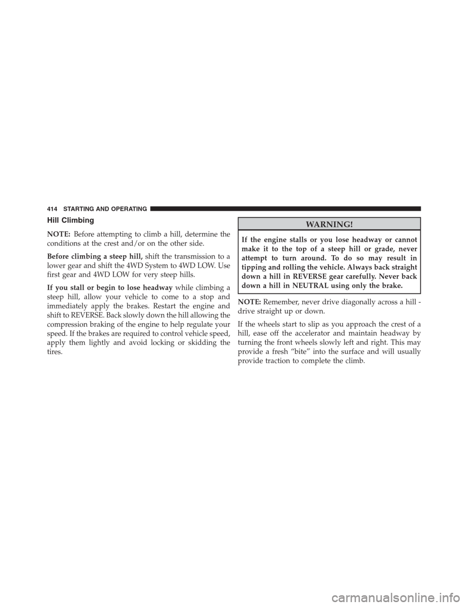 JEEP RENEGADE 2016 1.G Service Manual Hill Climbing
NOTE:Before attempting to climb a hill, determine the
conditions at the crest and/or on the other side.
Before climbing a steep hill,shift the transmission to a
lower gear and shift the JEEP RENEGADE 2016 1.G Service Manual Hill Climbing
NOTE:Before attempting to climb a hill, determine the
conditions at the crest and/or on the other side.
Before climbing a steep hill,shift the transmission to a
lower gear and shift the
