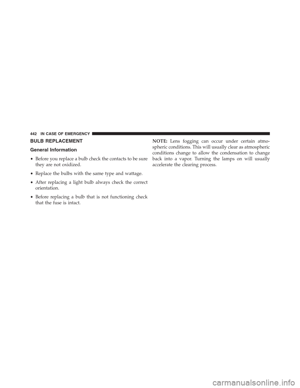 JEEP RENEGADE 2016 1.G Owners Manual BULB REPLACEMENT
General Information
•Before you replace a bulb check the contacts to be sure
they are not oxidized.
•Replace the bulbs with the same type and wattage.
•After replacing a light b