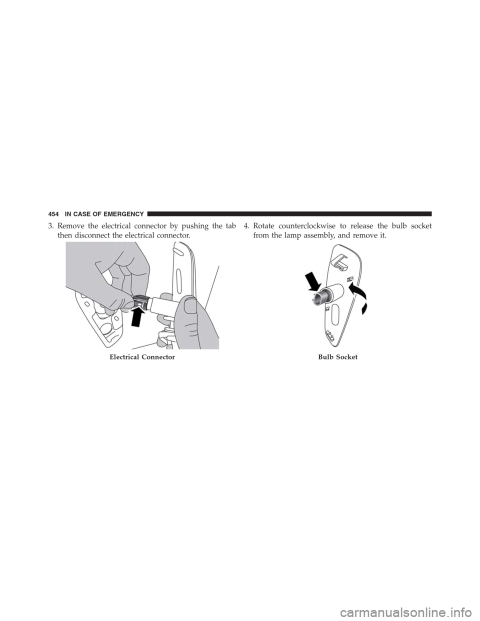 JEEP RENEGADE 2016 1.G Owners Manual 3. Remove the electrical connector by pushing the tab
then disconnect the electrical connector.4. Rotate counterclockwise to release the bulb socket
from the lamp assembly, and remove it.
Electrical C