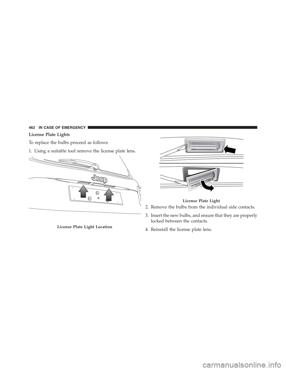 JEEP RENEGADE 2016 1.G Owners Manual License Plate Lights
To replace the bulbs proceed as follows:
1. Using a suitable tool remove the license plate lens.
2. Remove the bulbs from the individual side contacts.
3. Insert the new bulbs, an