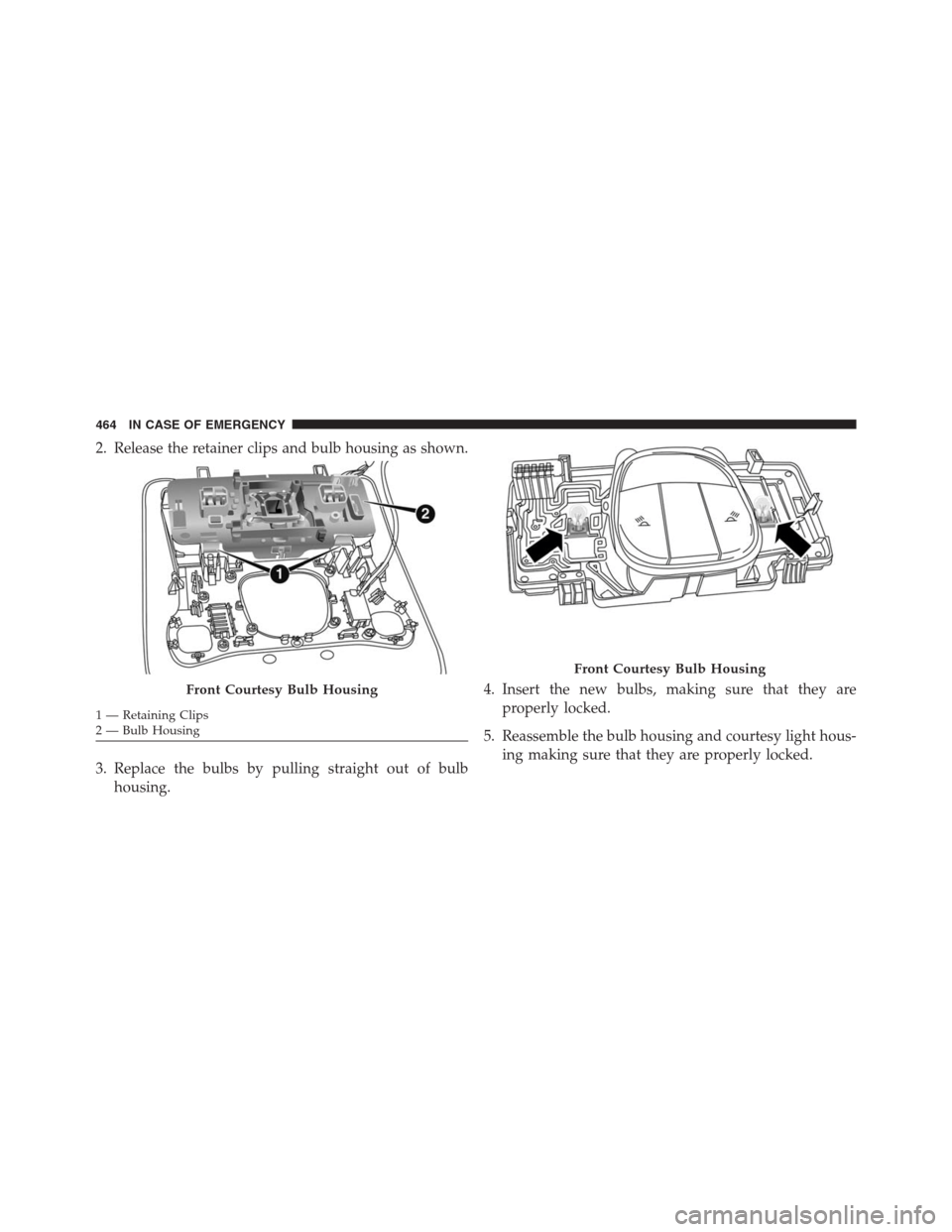 JEEP RENEGADE 2016 1.G Owners Manual 2. Release the retainer clips and bulb housing as shown.
3. Replace the bulbs by pulling straight out of bulb
housing.4. Insert the new bulbs, making sure that they are
properly locked.
5. Reassemble 