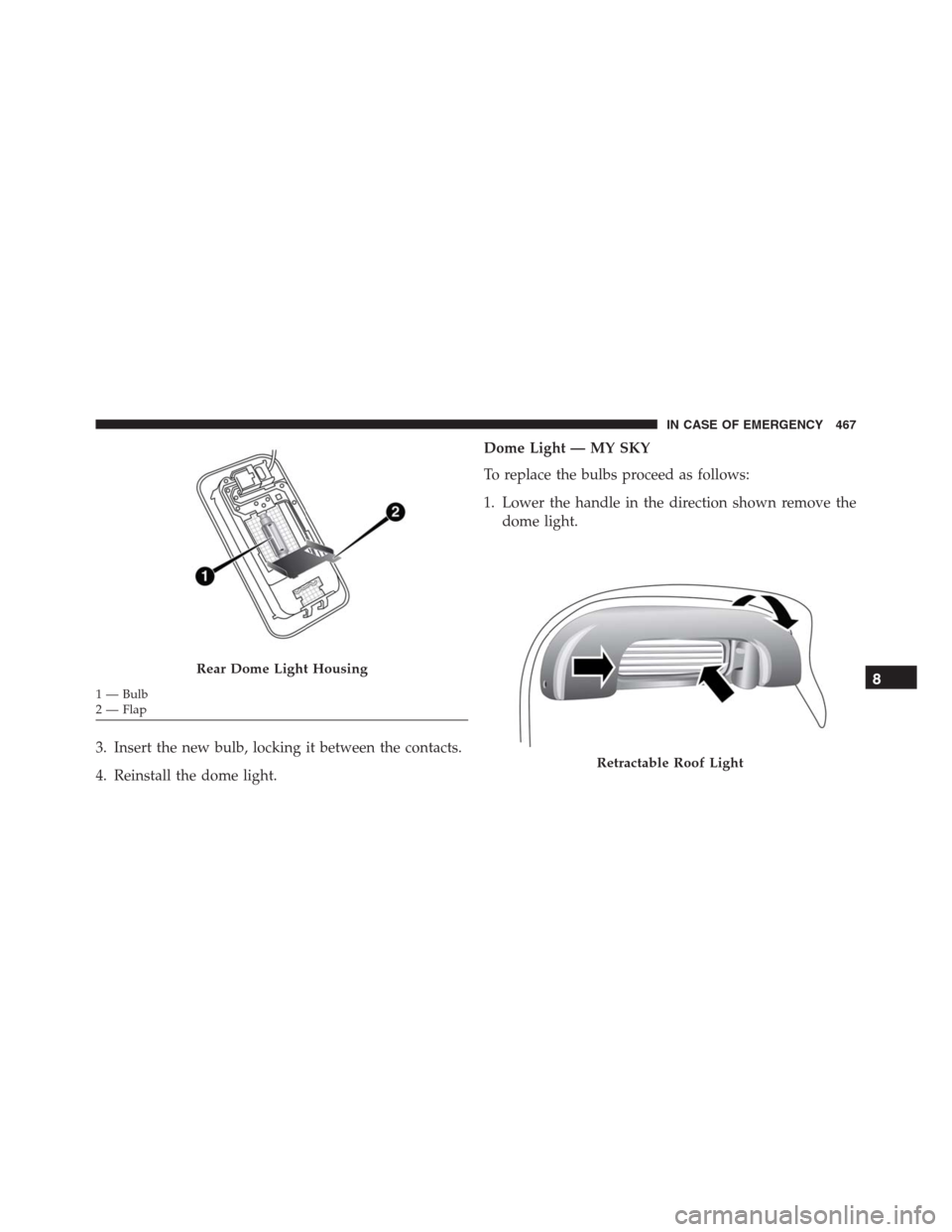 JEEP RENEGADE 2016 1.G Owners Manual 3. Insert the new bulb, locking it between the contacts.
4. Reinstall the dome light.Dome Light — MY SKY
To replace the bulbs proceed as follows:
1. Lower the handle in the direction shown remove th
