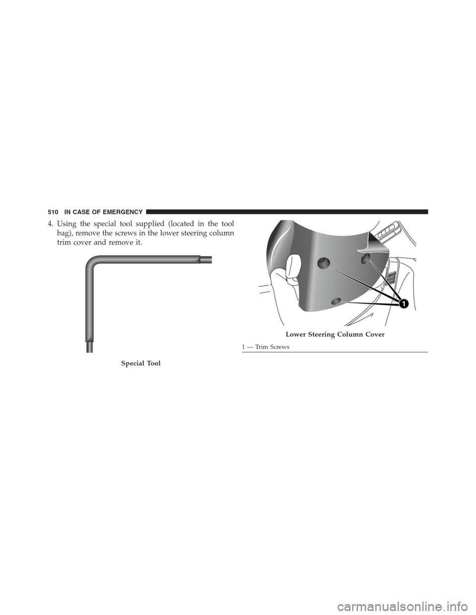 JEEP RENEGADE 2016 1.G Owners Manual 4. Using the special tool supplied (located in the tool
bag), remove the screws in the lower steering column
trim cover and remove it.
Special Tool
Lower Steering Column Cover
1 — Trim Screws 510 IN JEEP RENEGADE 2016 1.G Owners Manual 4. Using the special tool supplied (located in the tool
bag), remove the screws in the lower steering column
trim cover and remove it.
Special Tool
Lower Steering Column Cover
1 — Trim Screws 510 IN