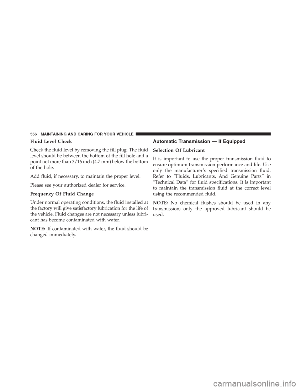 JEEP RENEGADE 2016 1.G Owners Manual Fluid Level Check
Check the fluid level by removing the fill plug. The fluid
level should be between the bottom of the fill hole and a
point not more than 3/16 inch (4.7 mm) below the bottom
of the ho