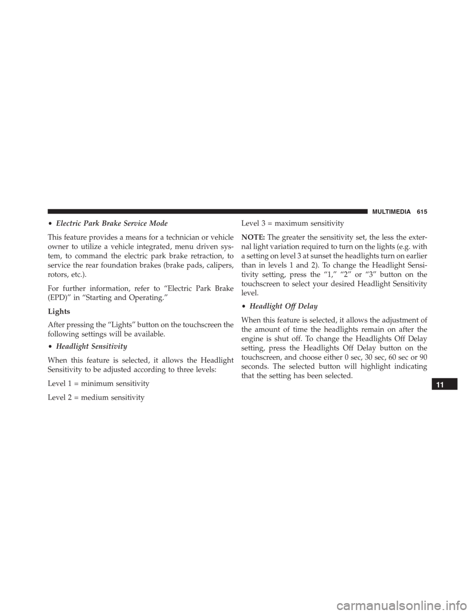 JEEP RENEGADE 2016 1.G Owners Manual •Electric Park Brake Service Mode
This feature provides a means for a technician or vehicle
owner to utilize a vehicle integrated, menu driven sys-
tem, to command the electric park brake retraction