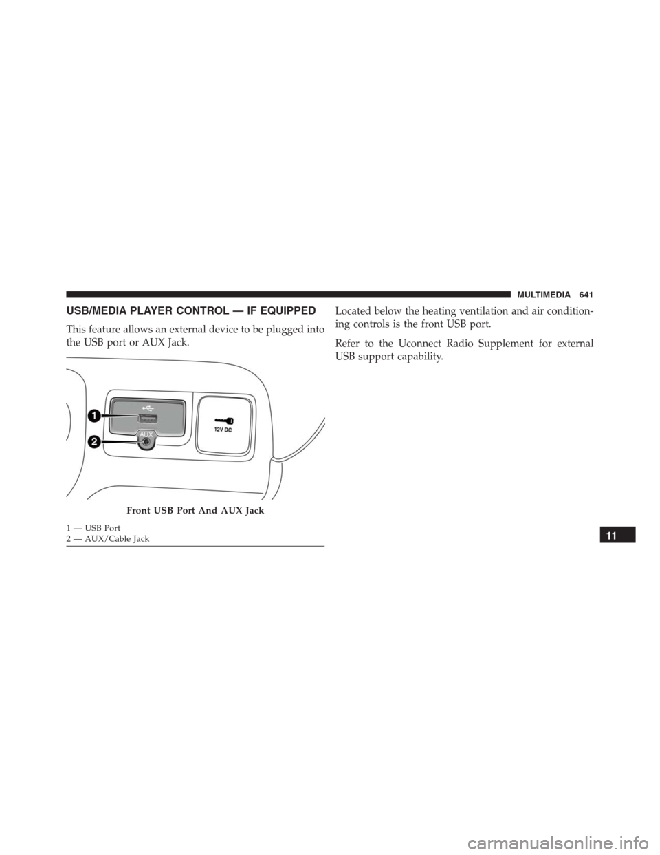 JEEP RENEGADE 2016 1.G Owners Manual USB/MEDIA PLAYER CONTROL — IF EQUIPPED
This feature allows an external device to be plugged into
the USB port or AUX Jack.Located below the heating ventilation and air condition-
ing controls is the