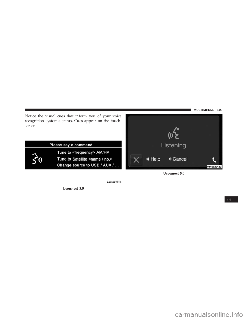 JEEP RENEGADE 2016 1.G Owners Manual Notice the visual cues that inform you of your voice
recognition system’s status. Cues appear on the touch-
screen.
Uconnect 3.0
Uconnect 5.0
11
MULTIMEDIA 649 