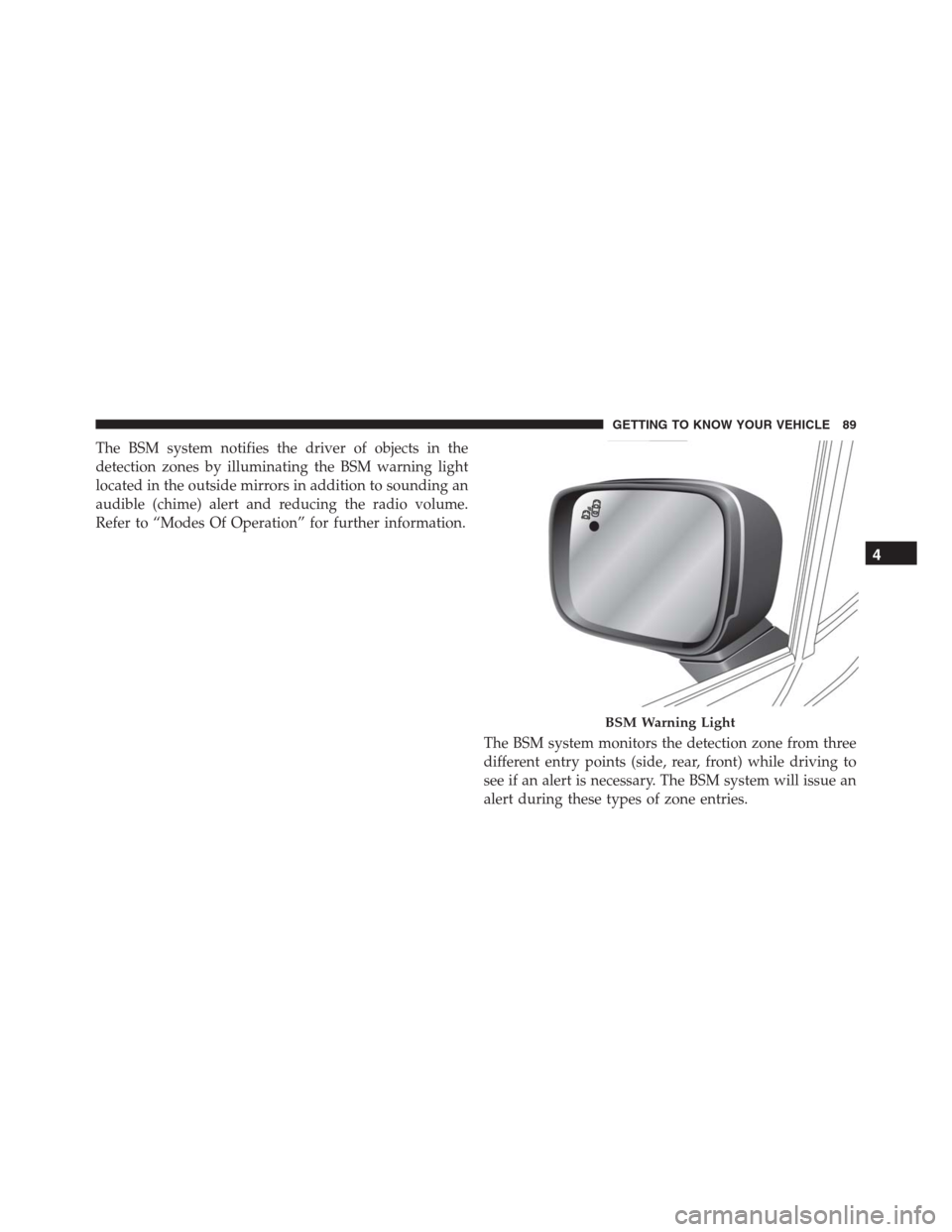 JEEP RENEGADE 2016 1.G Owners Manual The BSM system notifies the driver of objects in the
detection zones by illuminating the BSM warning light
located in the outside mirrors in addition to sounding an
audible (chime) alert and reducing 