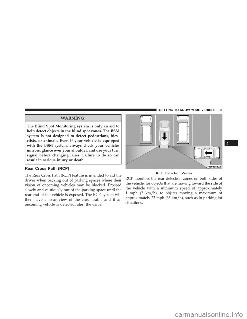 JEEP RENEGADE 2016 1.G Owners Manual WARNING!
The Blind Spot Monitoring system is only an aid to
help detect objects in the blind spot zones. The BSM
system is not designed to detect pedestrians, bicy-
clists, or animals. Even if your ve