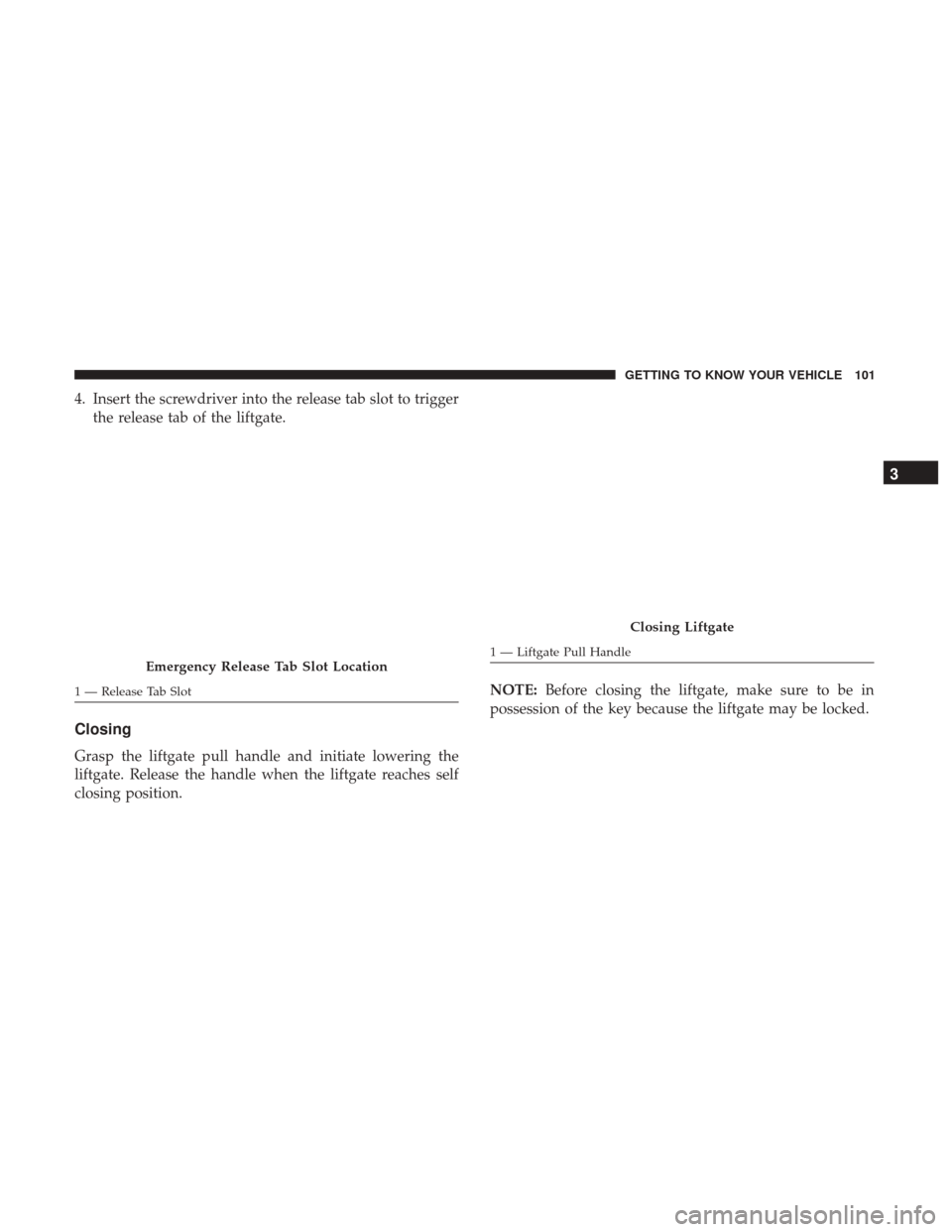 JEEP RENEGADE 2017 1.G Owners Manual 4. Insert the screwdriver into the release tab slot to triggerthe release tab of the liftgate.
Closing
Grasp the liftgate pull handle and initiate lowering the
liftgate. Release the handle when the li