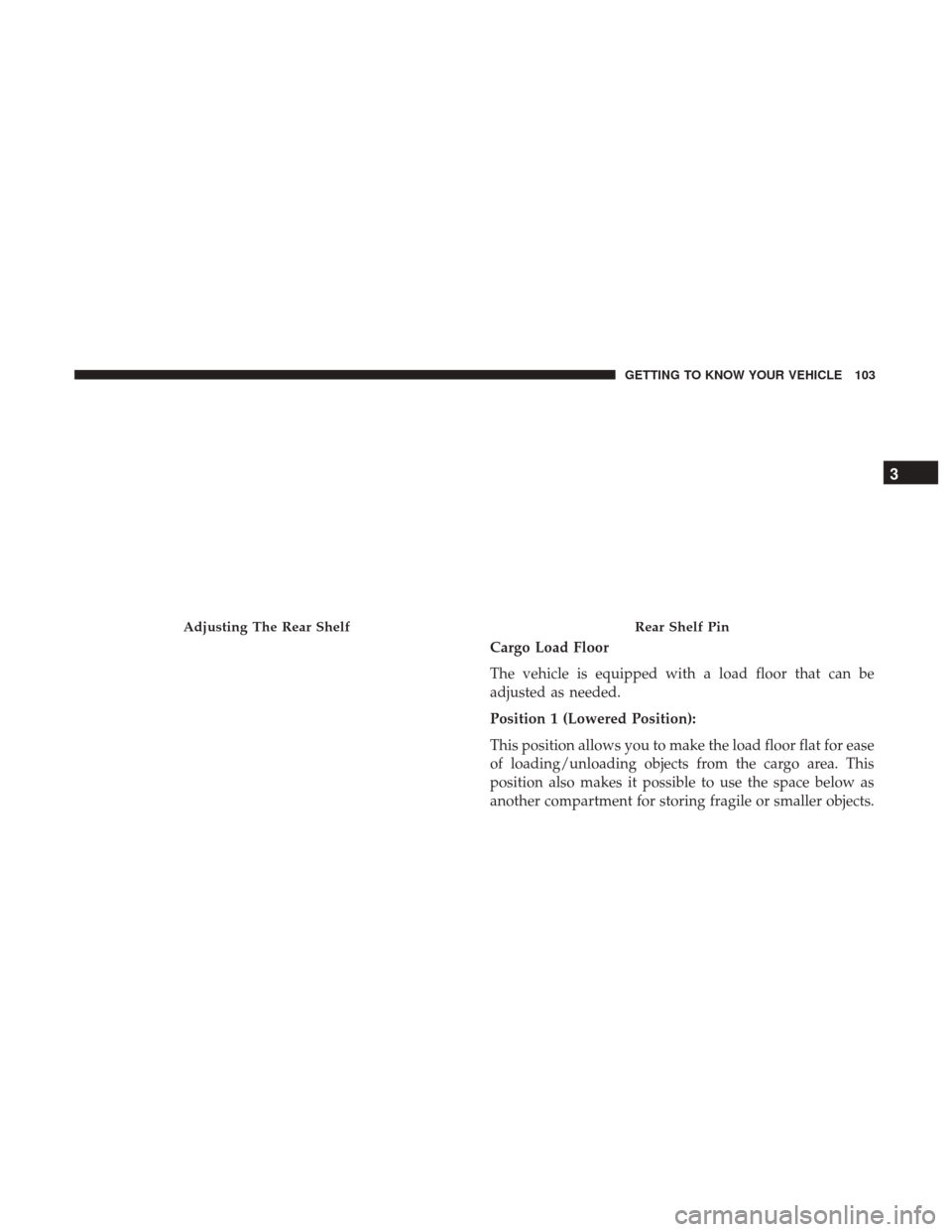 JEEP RENEGADE 2017 1.G Owners Manual Cargo Load Floor
The vehicle is equipped with a load floor that can be
adjusted as needed.
Position 1 (Lowered Position):
This position allows you to make the load floor flat for ease
of loading/unloa