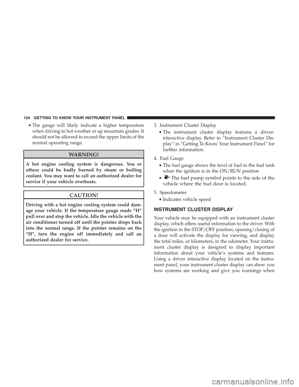 JEEP RENEGADE 2017 1.G Owners Manual •The gauge will likely indicate a higher temperature
when driving in hot weather or up mountain grades. It
should not be allowed to exceed the upper limits of the
normal operating range.
WARNING!
A 