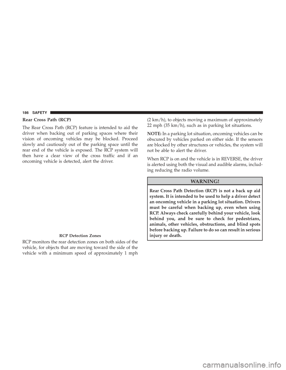 JEEP RENEGADE 2017 1.G Owners Manual Rear Cross Path (RCP)
The Rear Cross Path (RCP) feature is intended to aid the
driver when backing out of parking spaces where their
vision of oncoming vehicles may be blocked. Proceed
slowly and caut