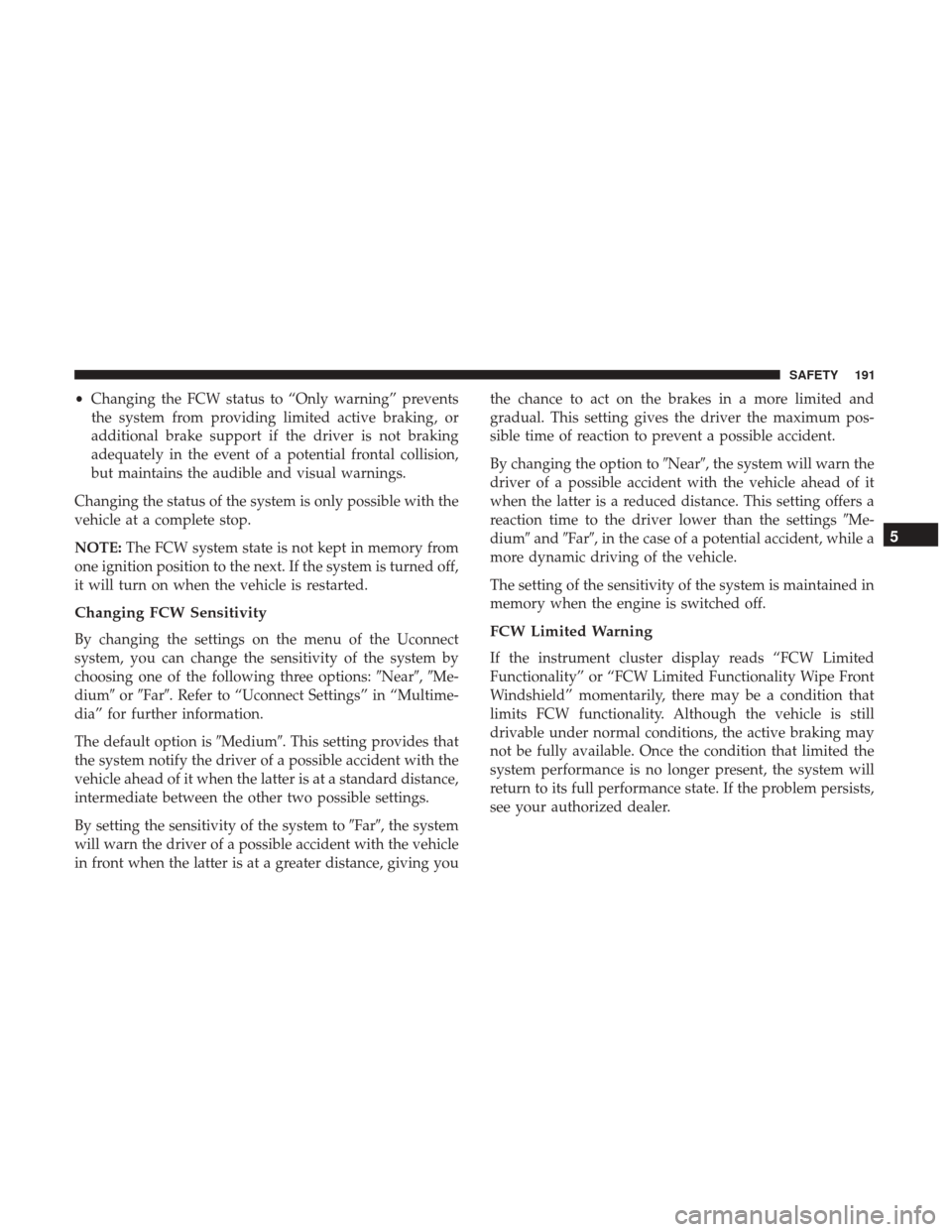 JEEP RENEGADE 2017 1.G User Guide •Changing the FCW status to “Only warning” prevents
the system from providing limited active braking, or
additional brake support if the driver is not braking
adequately in the event of a potent