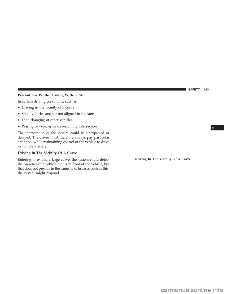 JEEP RENEGADE 2017 1.G Owners Manual Precautions While Driving With FCW
In certain driving conditions, such as:
•Driving in the vicinity of a curve
• Small vehicles and/or not aligned to the lane
• Lane changing of other vehicles
JEEP RENEGADE 2017 1.G Owners Manual Precautions While Driving With FCW
In certain driving conditions, such as:
•Driving in the vicinity of a curve
• Small vehicles and/or not aligned to the lane
• Lane changing of other vehicles