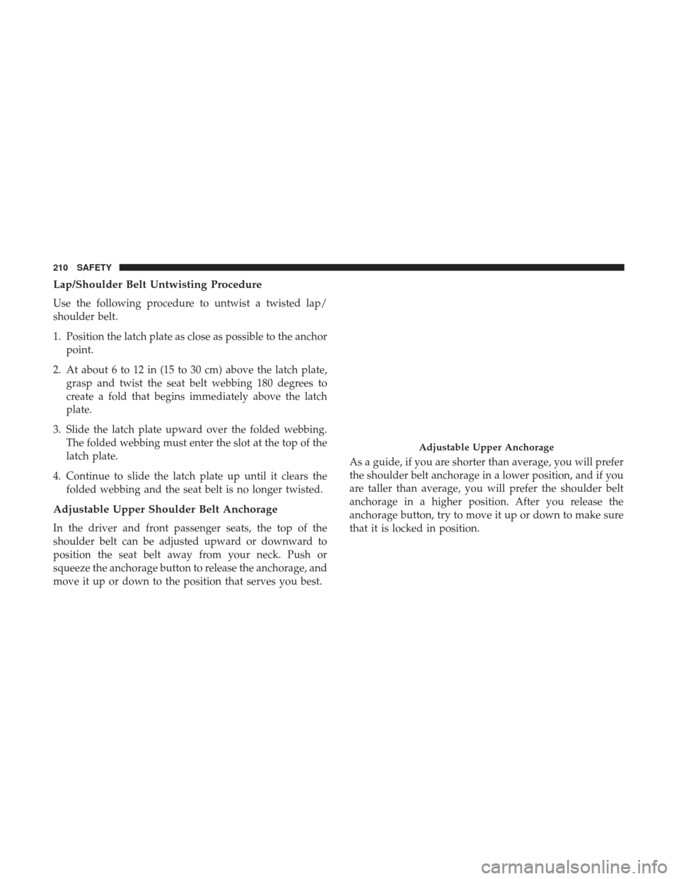 JEEP RENEGADE 2017 1.G Owners Manual Lap/Shoulder Belt Untwisting Procedure
Use the following procedure to untwist a twisted lap/
shoulder belt.
1. Position the latch plate as close as possible to the anchorpoint.
2. At about 6 to 12 in JEEP RENEGADE 2017 1.G Owners Manual Lap/Shoulder Belt Untwisting Procedure
Use the following procedure to untwist a twisted lap/
shoulder belt.
1. Position the latch plate as close as possible to the anchorpoint.
2. At about 6 to 12 in