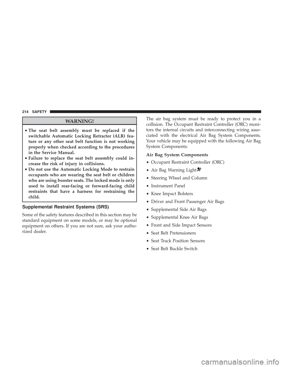JEEP RENEGADE 2017 1.G Owners Manual WARNING!
•The seat belt assembly must be replaced if the
switchable Automatic Locking Retractor (ALR) fea-
ture or any other seat belt function is not working
properly when checked according to the 