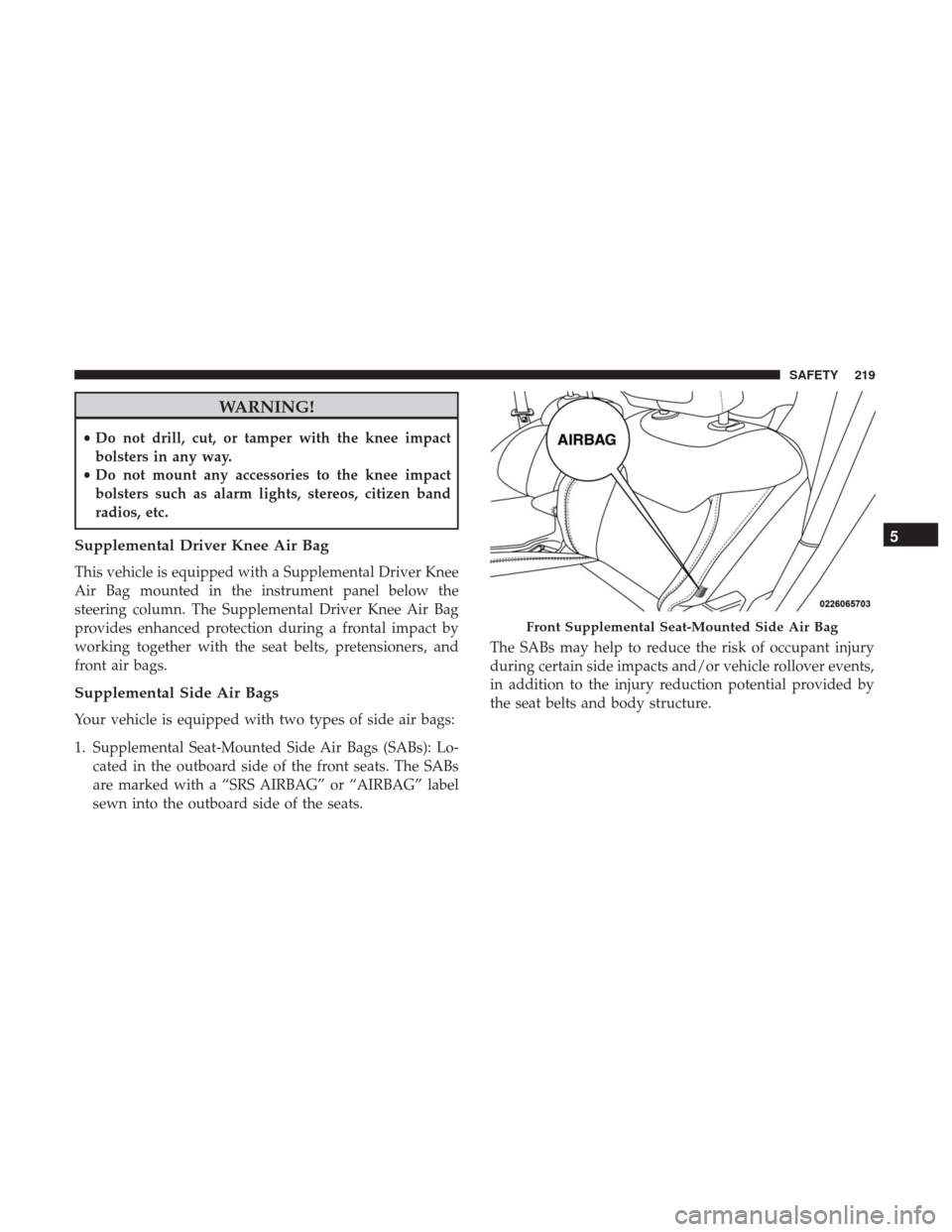 JEEP RENEGADE 2017 1.G Owners Manual WARNING!
•Do not drill, cut, or tamper with the knee impact
bolsters in any way.
• Do not mount any accessories to the knee impact
bolsters such as alarm lights, stereos, citizen band
radios, etc. JEEP RENEGADE 2017 1.G Owners Manual WARNING!
•Do not drill, cut, or tamper with the knee impact
bolsters in any way.
• Do not mount any accessories to the knee impact
bolsters such as alarm lights, stereos, citizen band
radios, etc.