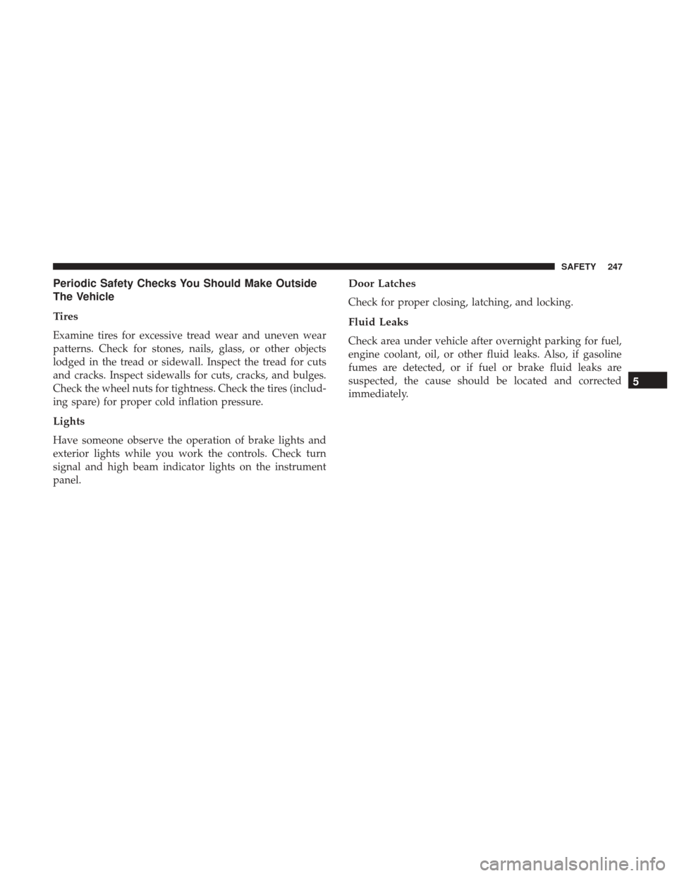 JEEP RENEGADE 2017 1.G User Guide Periodic Safety Checks You Should Make Outside
The Vehicle
Tires
Examine tires for excessive tread wear and uneven wear
patterns. Check for stones, nails, glass, or other objects
lodged in the tread o