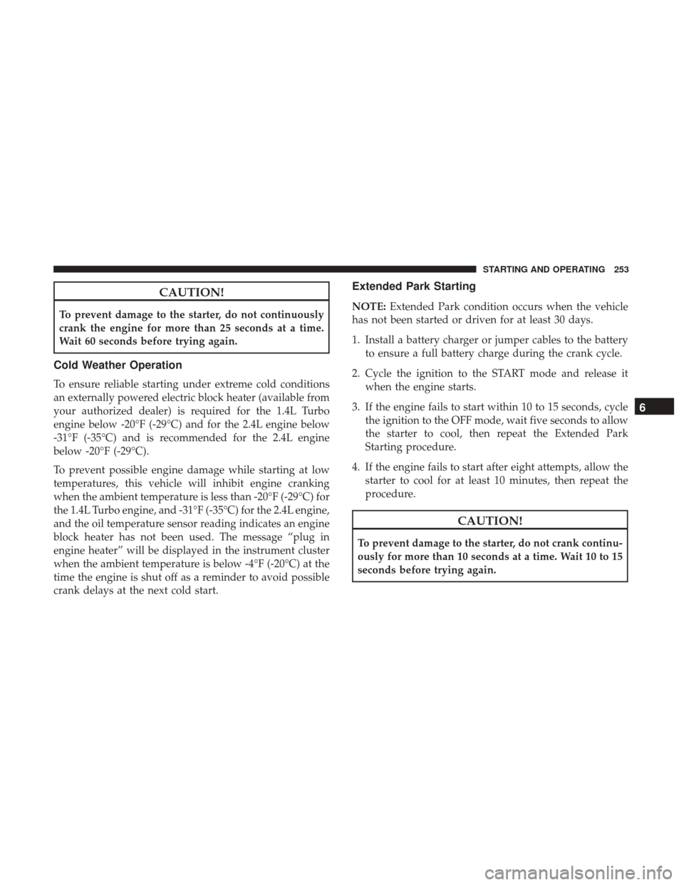 JEEP RENEGADE 2017 1.G Owners Manual CAUTION!
To prevent damage to the starter, do not continuously
crank the engine for more than 25 seconds at a time.
Wait 60 seconds before trying again.
Cold Weather Operation
To ensure reliable start