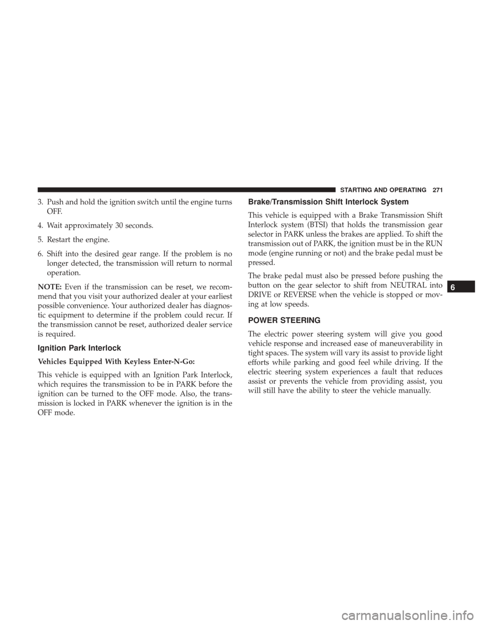 JEEP RENEGADE 2017 1.G Owners Manual 3. Push and hold the ignition switch until the engine turnsOFF.
4. Wait approximately 30 seconds.
5. Restart the engine.
6. Shift into the desired gear range. If the problem is no longer detected, the