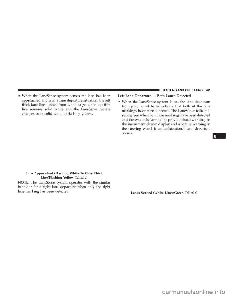 JEEP RENEGADE 2017 1.G Owners Manual •When the LaneSense system senses the lane has been
approached and is in a lane departure situation, the left
thick lane line flashes from white to gray, the left thin
line remains solid white and t