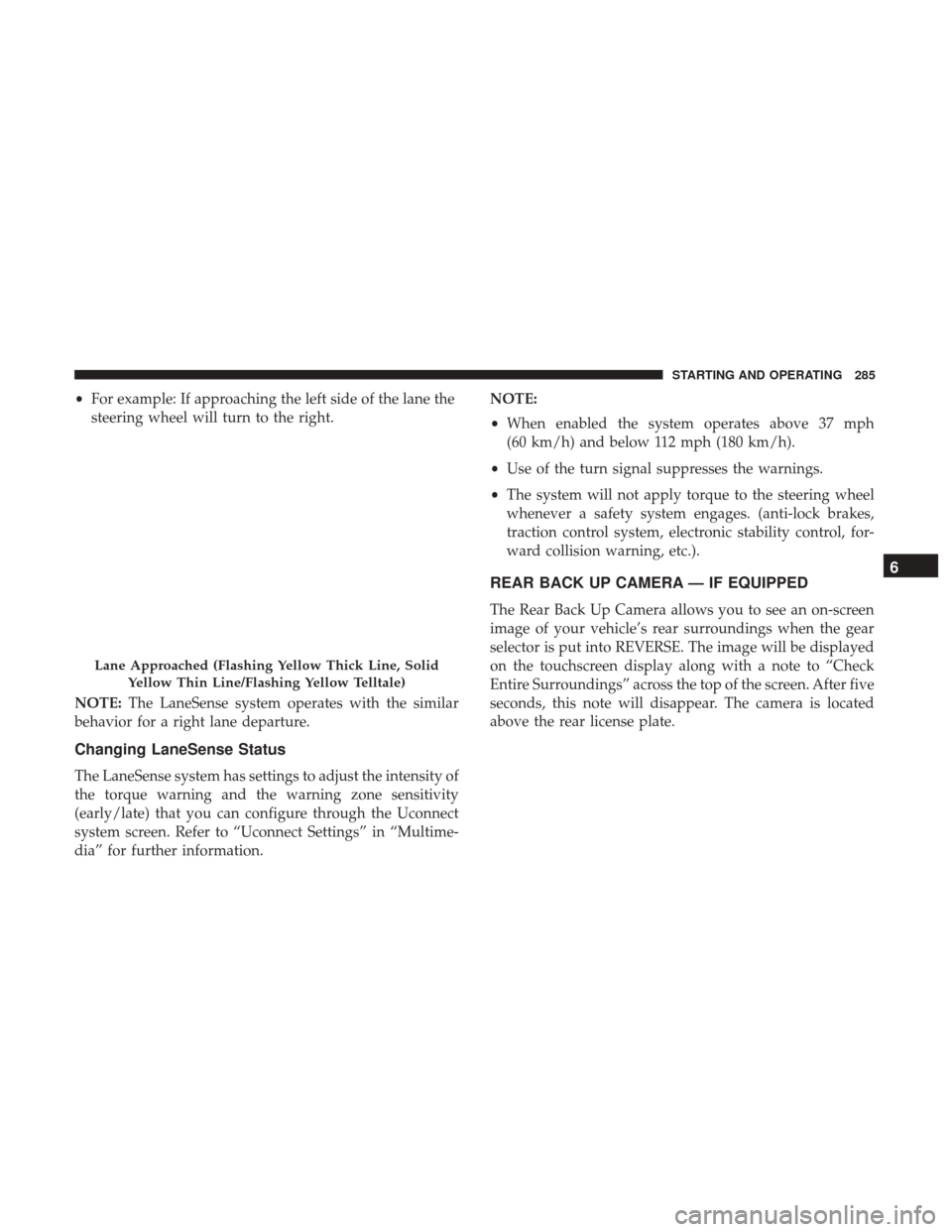 JEEP RENEGADE 2017 1.G Owners Manual •For example: If approaching the left side of the lane the
steering wheel will turn to the right.
NOTE: The LaneSense system operates with the similar
behavior for a right lane departure.
Changing L