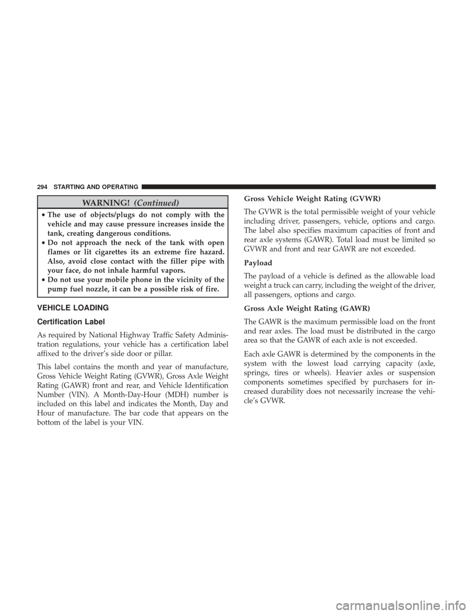 JEEP RENEGADE 2017 1.G Owners Manual WARNING!(Continued)
•The use of objects/plugs do not comply with the
vehicle and may cause pressure increases inside the
tank, creating dangerous conditions.
• Do not approach the neck of the tank