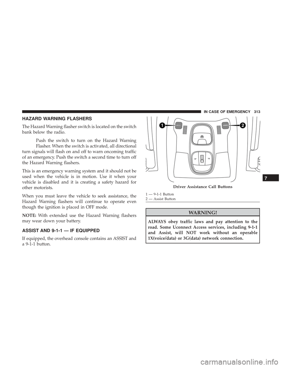 JEEP RENEGADE 2017 1.G Owners Manual HAZARD WARNING FLASHERS
The Hazard Warning flasher switch is located on the switch
bank below the radio.Push the switch to turn on the Hazard Warning
Flasher. When the switch is activated, all directi